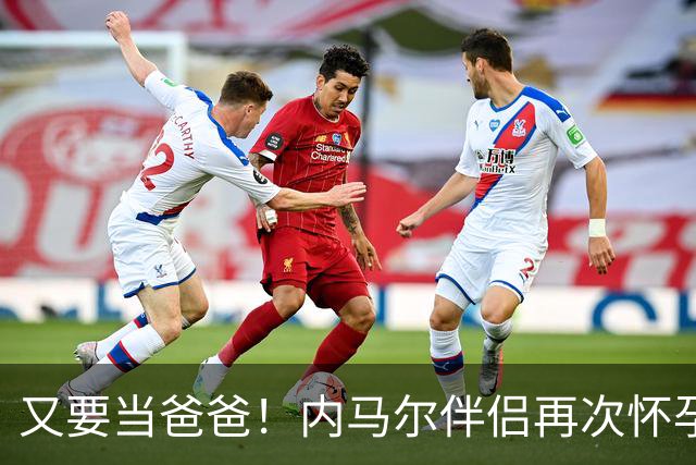 又要当爸爸！内马尔伴侣再次怀孕 两人将迎第三个女儿